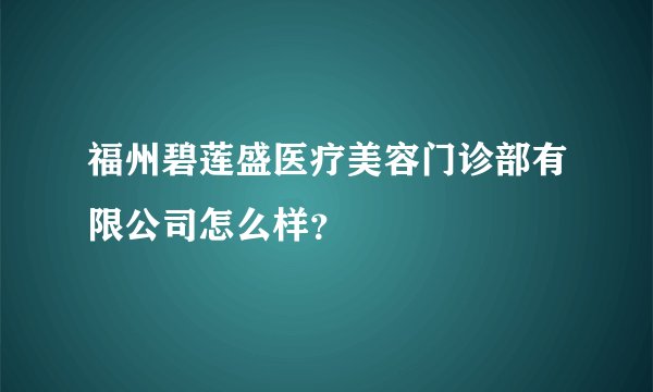 福州碧莲盛医疗美容门诊部有限公司怎么样？