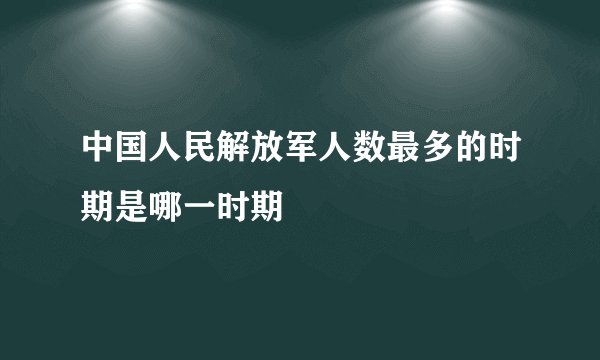 中国人民解放军人数最多的时期是哪一时期
