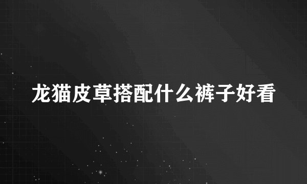 龙猫皮草搭配什么裤子好看