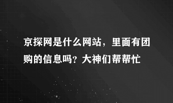 京探网是什么网站，里面有团购的信息吗？大神们帮帮忙