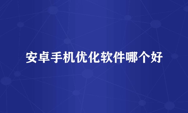 安卓手机优化软件哪个好