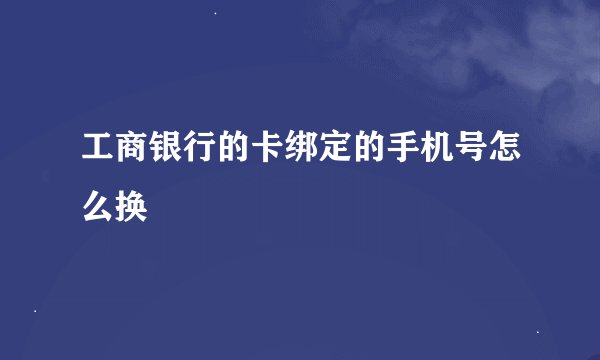 工商银行的卡绑定的手机号怎么换