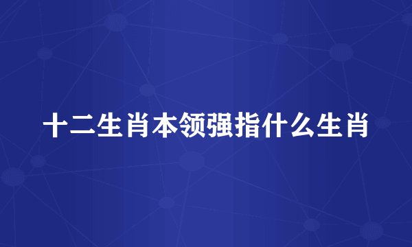 十二生肖本领强指什么生肖