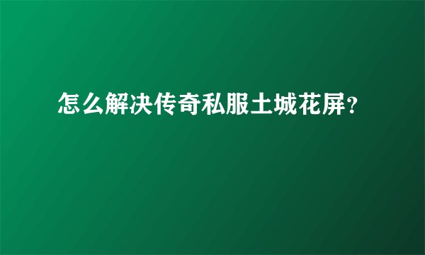 怎么解决传奇私服土城花屏？