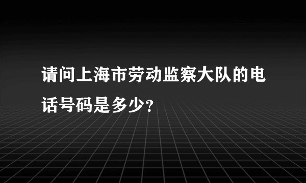 请问上海市劳动监察大队的电话号码是多少？