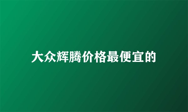 大众辉腾价格最便宜的