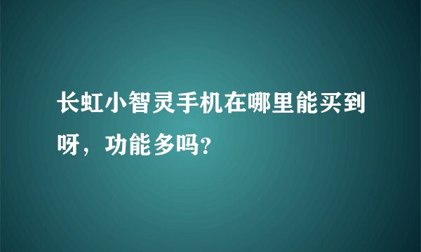 长虹小智灵手机在哪里能买到呀，功能多吗？