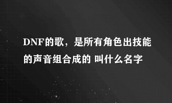 DNF的歌，是所有角色出技能的声音组合成的 叫什么名字
