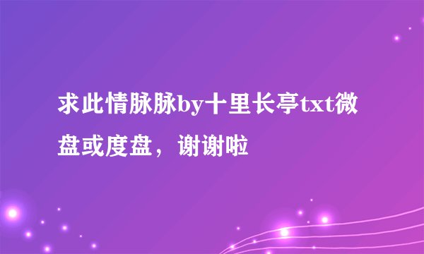 求此情脉脉by十里长亭txt微盘或度盘，谢谢啦