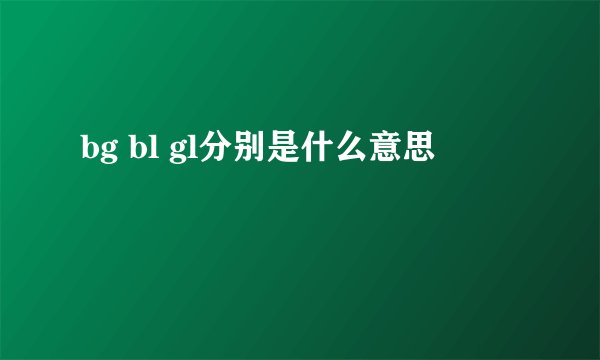 bg bl gl分别是什么意思