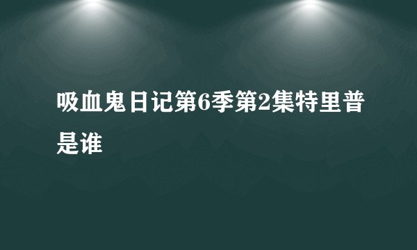 吸血鬼日记第6季第2集特里普是谁