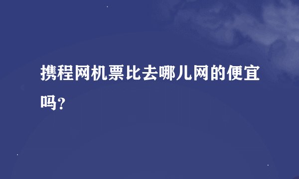 携程网机票比去哪儿网的便宜吗？