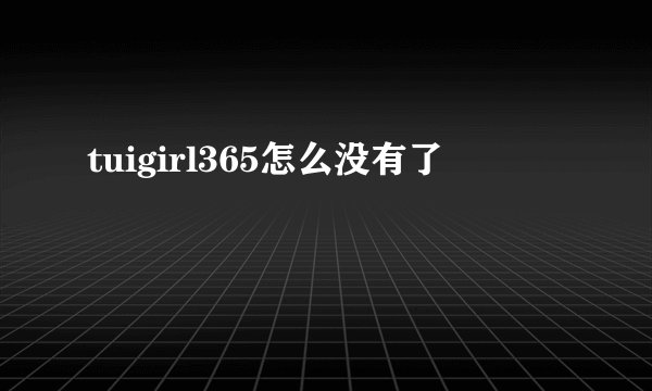 tuigirl365怎么没有了