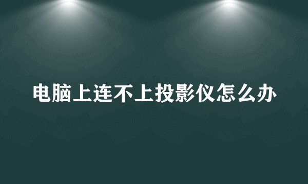 电脑上连不上投影仪怎么办
