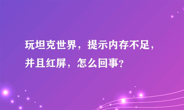 玩坦克世界，提示内存不足，并且红屏，怎么回事？