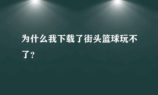为什么我下载了街头篮球玩不了？