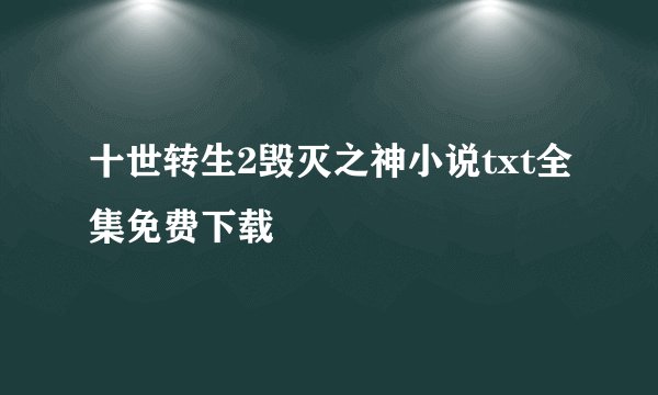 十世转生2毁灭之神小说txt全集免费下载
