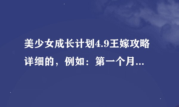 美少女成长计划4.9王嫁攻略详细的，例如：第一个月上干什么，第二个月干什么，求啊啊
