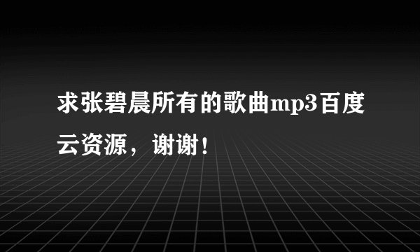 求张碧晨所有的歌曲mp3百度云资源，谢谢！