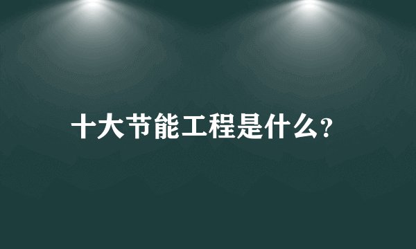 十大节能工程是什么？