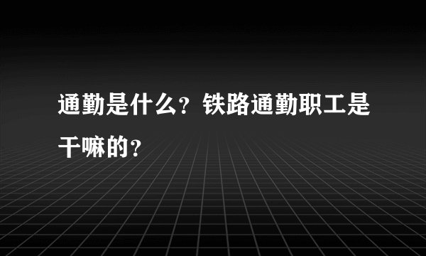 通勤是什么？铁路通勤职工是干嘛的？