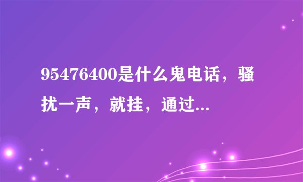 95476400是什么鬼电话，骚扰一声，就挂，通过腾讯软件查号是诈骗电话，附图所示？