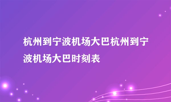 杭州到宁波机场大巴杭州到宁波机场大巴时刻表