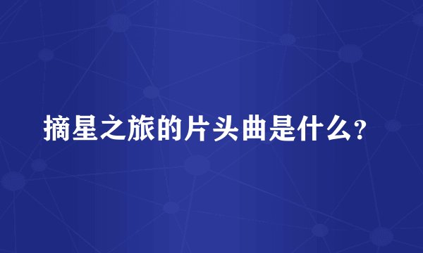 摘星之旅的片头曲是什么？