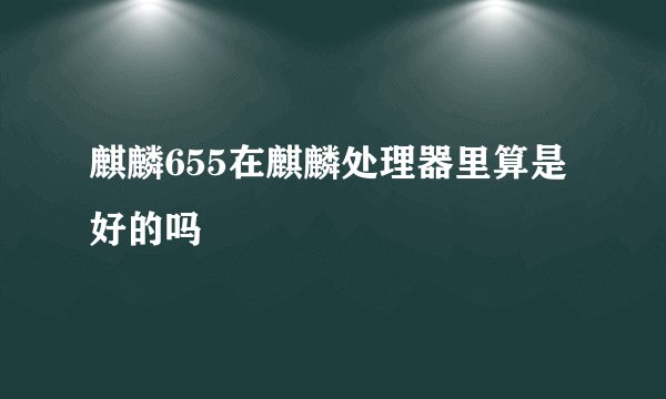 麒麟655在麒麟处理器里算是好的吗