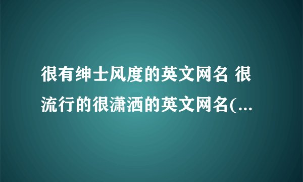 很有绅士风度的英文网名 很流行的很潇洒的英文网名(精选61个)