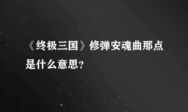 《终极三国》修弹安魂曲那点是什么意思？