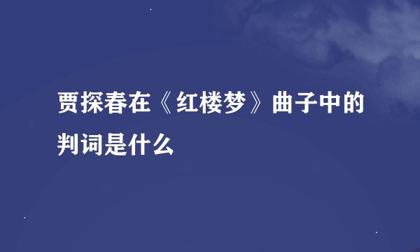 贾探春在《红楼梦》曲子中的判词是什么