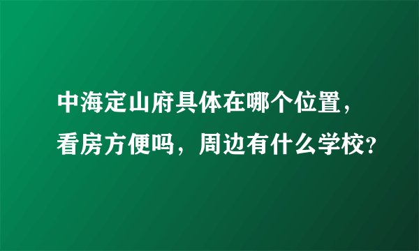 中海定山府具体在哪个位置，看房方便吗，周边有什么学校？