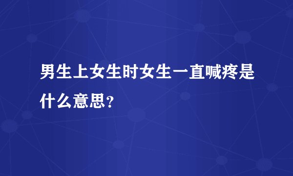 男生上女生时女生一直喊疼是什么意思？