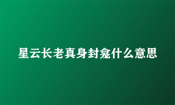 星云长老真身封龛什么意思