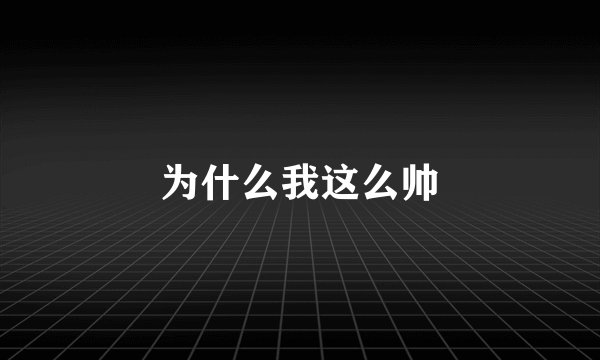 为什么我这么帅