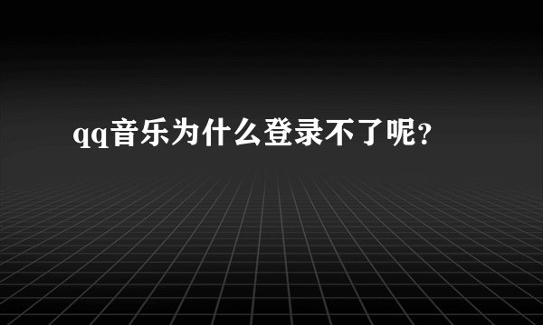 qq音乐为什么登录不了呢？