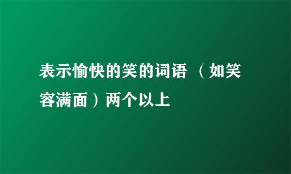 表示愉快的笑的词语 （如笑容满面）两个以上