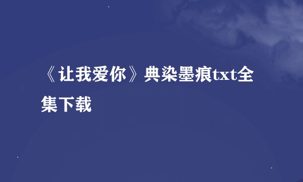 《让我爱你》典染墨痕txt全集下载