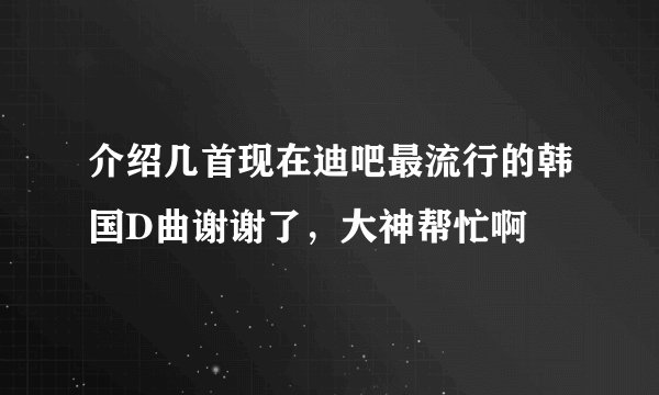 介绍几首现在迪吧最流行的韩国D曲谢谢了，大神帮忙啊