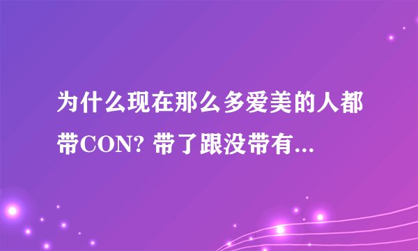 为什么现在那么多爱美的人都带CON? 带了跟没带有什么变化? 有什么不同