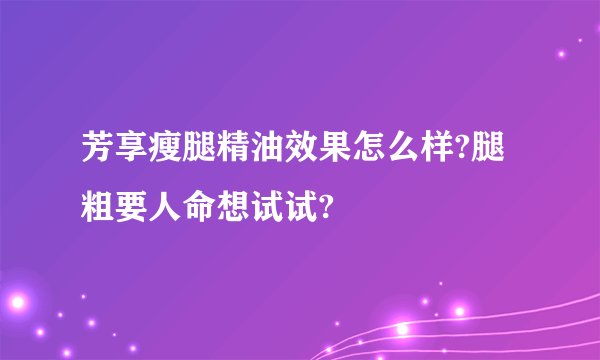 芳享瘦腿精油效果怎么样?腿粗要人命想试试?