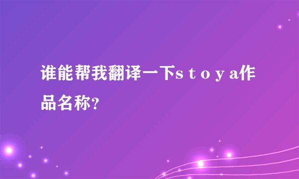 谁能帮我翻译一下s t o y a作品名称？