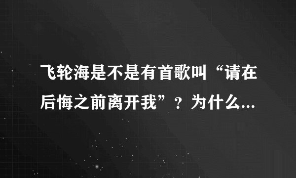 飞轮海是不是有首歌叫“请在后悔之前离开我”？为什么在百度MP3里找不到这首歌?