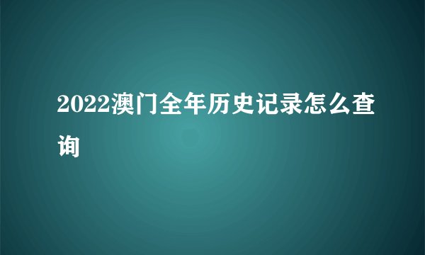2022澳门全年历史记录怎么查询