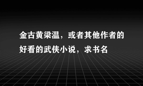 金古黄梁温，或者其他作者的好看的武侠小说，求书名
