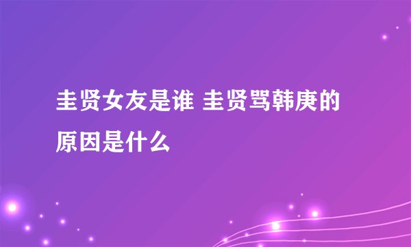 圭贤女友是谁 圭贤骂韩庚的原因是什么