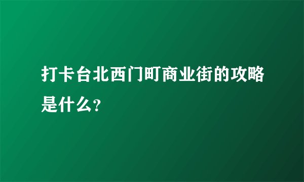 打卡台北西门町商业街的攻略是什么？