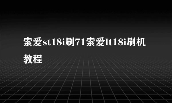 索爱st18i刷71索爱lt18i刷机教程