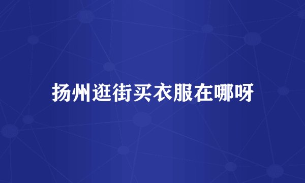 扬州逛街买衣服在哪呀